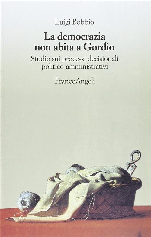 La Democrazia Non Abita A Gordio. Studio Sui Processi Decisionali Politico-Amm