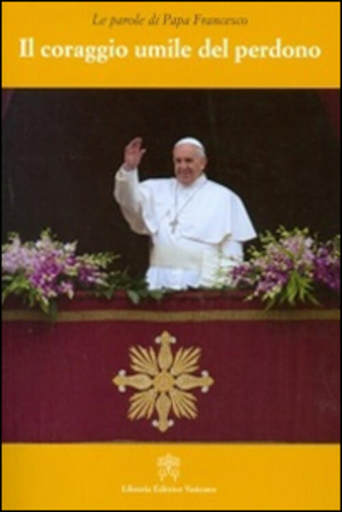Il Coraggio Umile Del Perdono Francesco (Jorge Mario Bergoglio) Libreria Editr