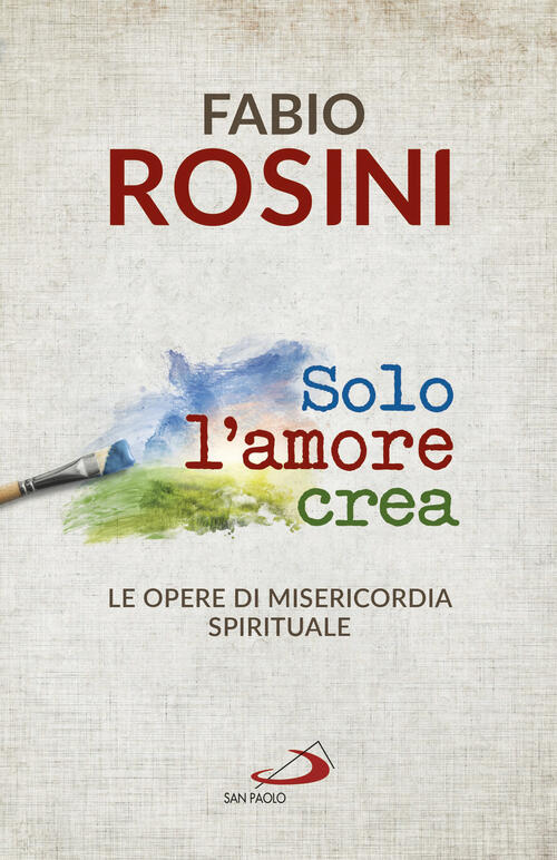 Solo L'amore Crea. Le Opere Di Misericordia Spirituale Fabio Rosini San Paolo