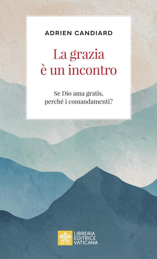 La Grazia E Un Incontro. Se Dio Ama Gratis, Perche I Comandamenti? Adrien Cand