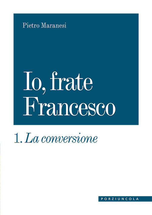 La Conversione. Io, Frate Francesco. Vol. 1 Pietro Maranesi Porziuncola 2021