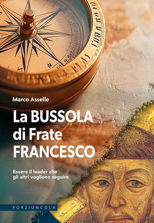 La Bussola Di Frate Francesco. Essere Il Leader Che Gli Altri Vogliono Seguire