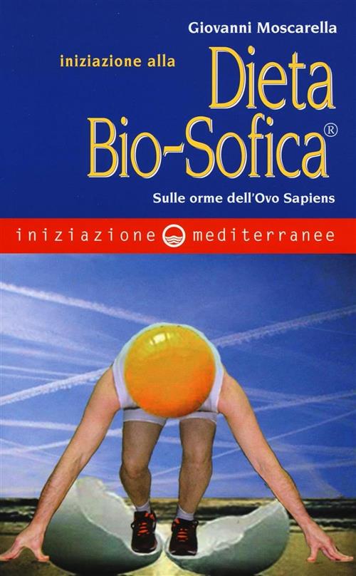 Iniziazione Alla Dieta Bio-Sofica. Sulle Orme Dell'ovo Sapiens Giovanni Moscar