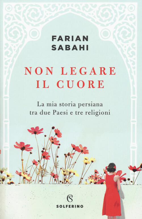 Non Legare Il Cuore. La Mia Storia Persiana Tra Due Paesi E Tre Religioni S. F