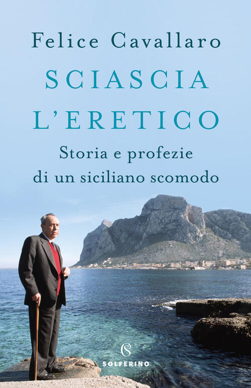 Sciascia L'eretico. Storia E Profezie Di Un Siciliano Scomodo Felice Cavallaro