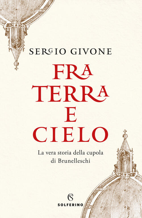 Fra Terra E Cielo. La Vera Storia Della Cupola Di Brunelleschi Sergio Givone S