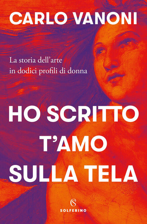 Ho Scritto T'amo Sulla Tela. La Storia Dell'arte In Dodici Profili Di Donna Ca