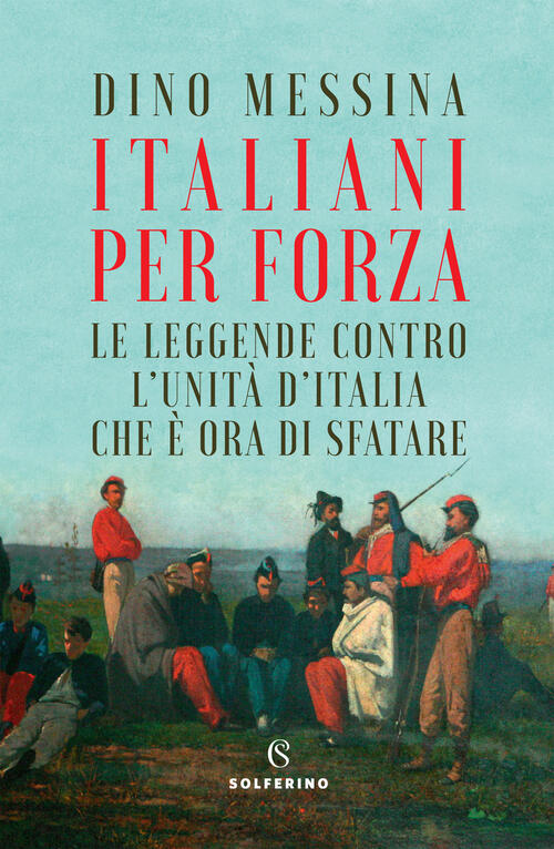 Italiani Per Forza. Le Leggende Contro L'unita D'italia Che E Ora Di Sfatare D