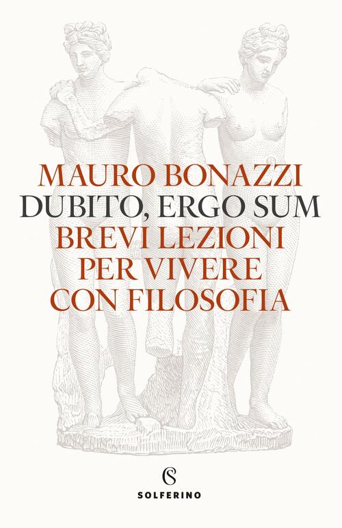 Dubito, Ergo Sum. Brevi Lezioni Per Vivere Con Filosofia Mauro Bonazzi Solferi
