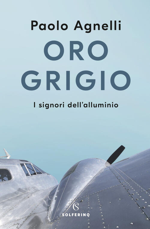 Oro Grigio. I Signori Dell'alluminio Paolo Agnelli Solferino 2021