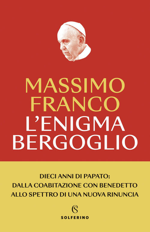 L'enigma Bergoglio. Dieci Anni Di Papato: Dalla Coabitazione Con Benedetto All