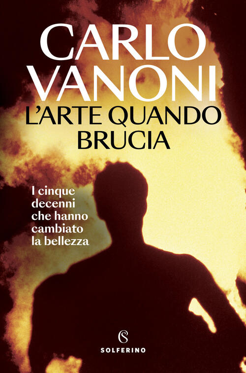 L'arte Quando Brucia. I Cinque Decenni Che Hanno Cambiato La Bellezza Carlo Va
