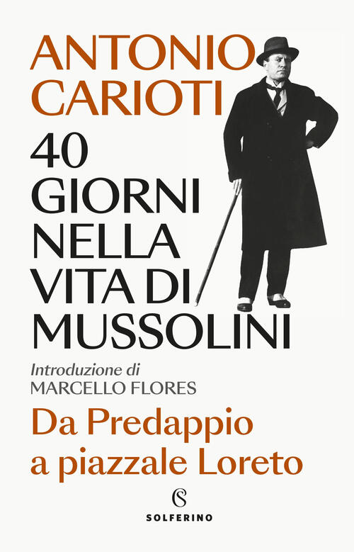 40 Giorni Nella Vita Di Mussolini. Da Predappio A Piazzale Loreto Antonio Cari