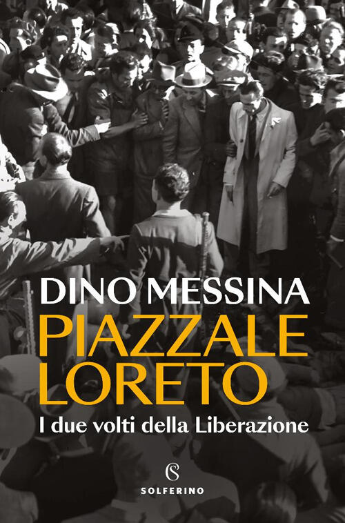 Piazzale Loreto. I Due Volti Della Liberazione Dino Messina Solferino 2025