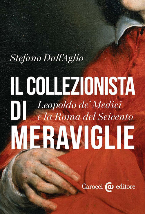 Il Collezionista Di Meraviglie. Leopoldo De' Medici E La Roma Del Seicento Ste