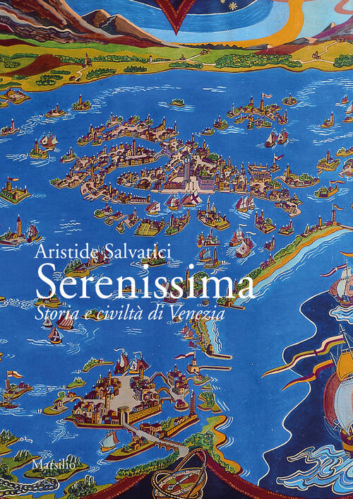 Serenissima. Storia E Civilta Di Venezia Aristide Salvatici Marsilio 2023