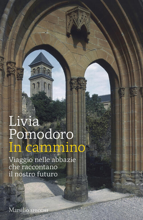 In Cammino. Viaggio Nelle Abbazie Che Raccontano Il Nostro Futuro Livia Pomodo