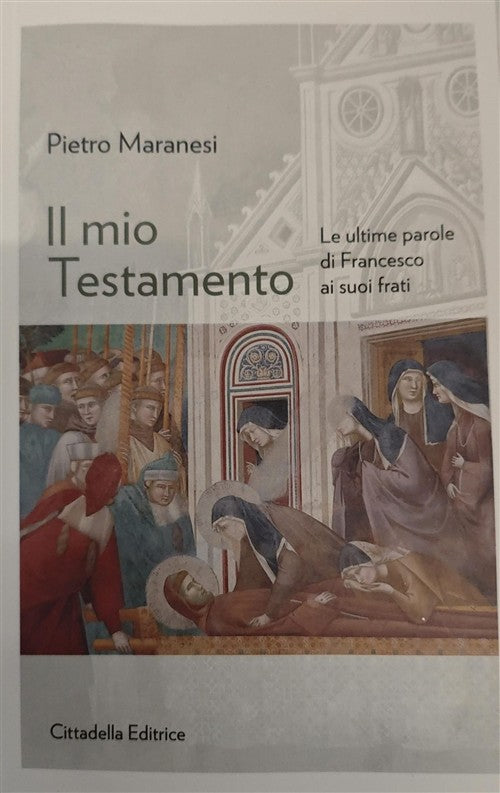 Il Mio Testamento. Le Ultime Parole Di Francesco Ai Suoi Frati Pietro Maranesi
