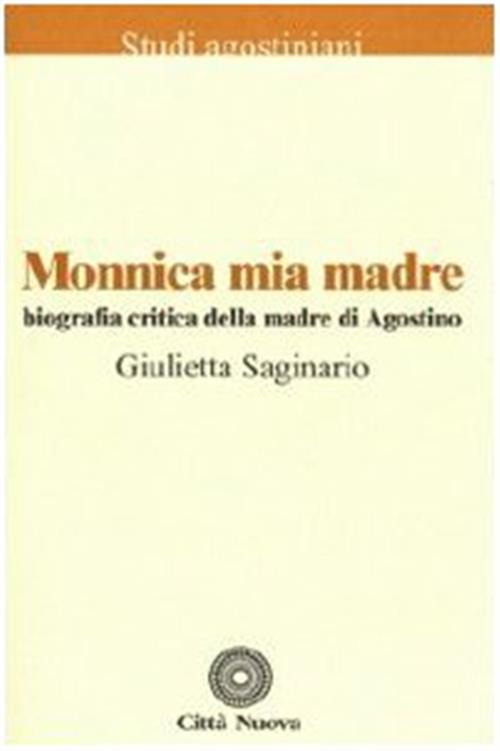 Monnica Mia Madre. Biografia Critica Della Madre Di Agostino