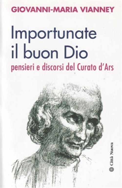 Importunate Il Buon Dio. Pensieri E Discorsi Del Curato D'ars