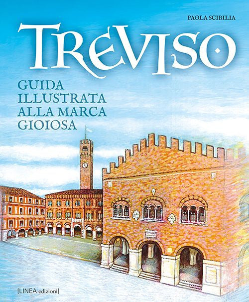 Treviso. Guida Illustrata Alla Marca Gioiosa Paola Scibilia Linea Edizioni 202