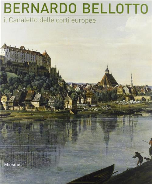 Bernardo Bellotto. Il Canaletto Delle Corti Europee A Conegliano Succi Dario M