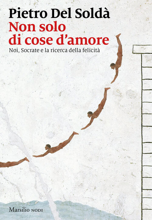 Non Solo Di Cose D'amore. Noi, Socrate E La Ricerca Della Felicita Pietro Del