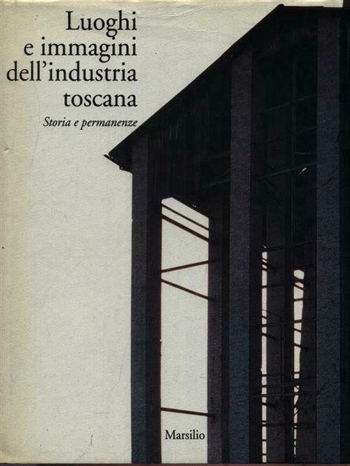 Luoghi E Immagini Dell'industria Toscana. Storia E Permanenze