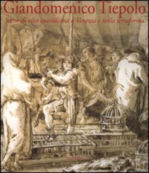 Giandomenico Tiepolo. Scene Di Vita Quotidiana A Venezia E Nella Terraferma A.