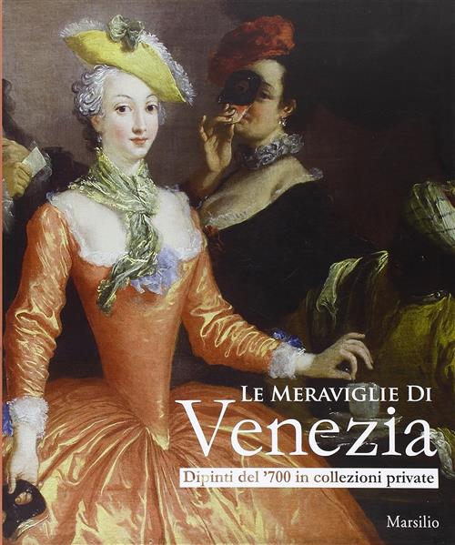 Le Meraviglie Di Venezia. Dipinti Del '700 In Collezioni Private. Catalogo Del