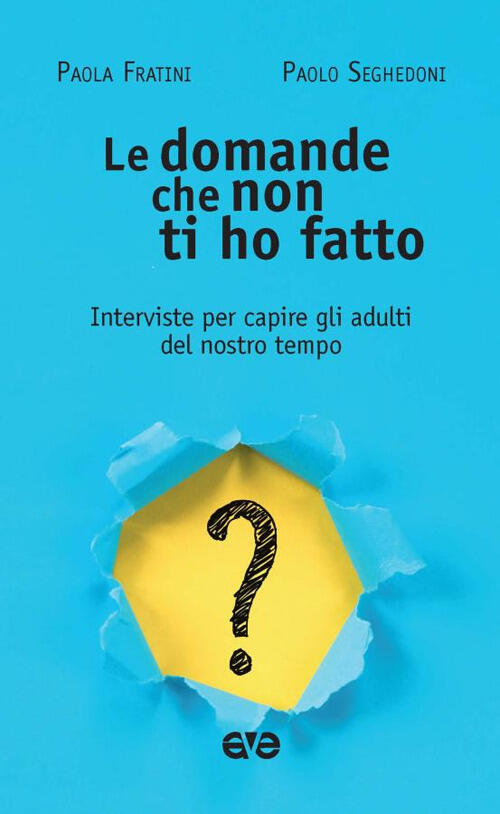 Le Domande Che Non Ti Ho Fatto. Interviste Per Capire Gli Adulti Del Nostro Te