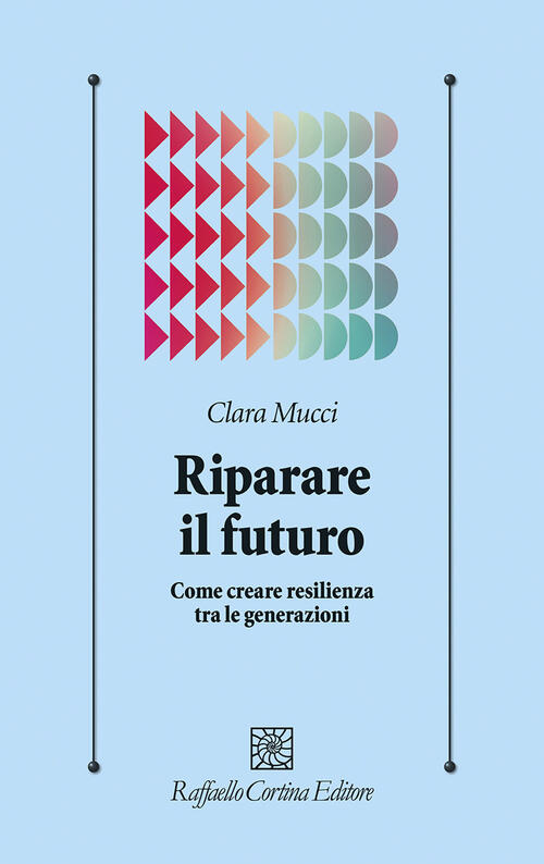 Riparare Il Futuro. Come Creare Resilienza Tra Le Generazioni Clara Mucci Raff