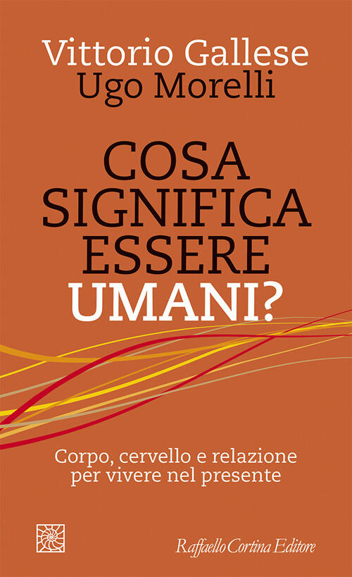 Cosa Significa Essere Umani? Corpo, Cervello E Relazione Per Vivere Nel Presen