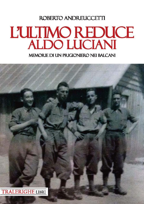 L'ultimo Reduce: Aldo Luciani. Memorie Di Un Prigioniero Nei Balcani Roberto A