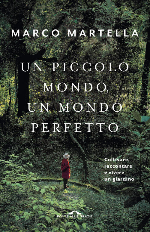 Un Piccolo Mondo, Un Mondo Perfetto. Coltivare, Raccontare E Vivere Un Giardino