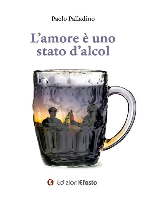 L' Amore E Uno Stato D'alcol Paolo Palladino Edizioni Efesto 2021
