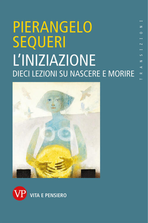 L'iniziazione. Dieci Lezioni Su Nascere E Morire Pierangelo Sequeri Vita E Pen
