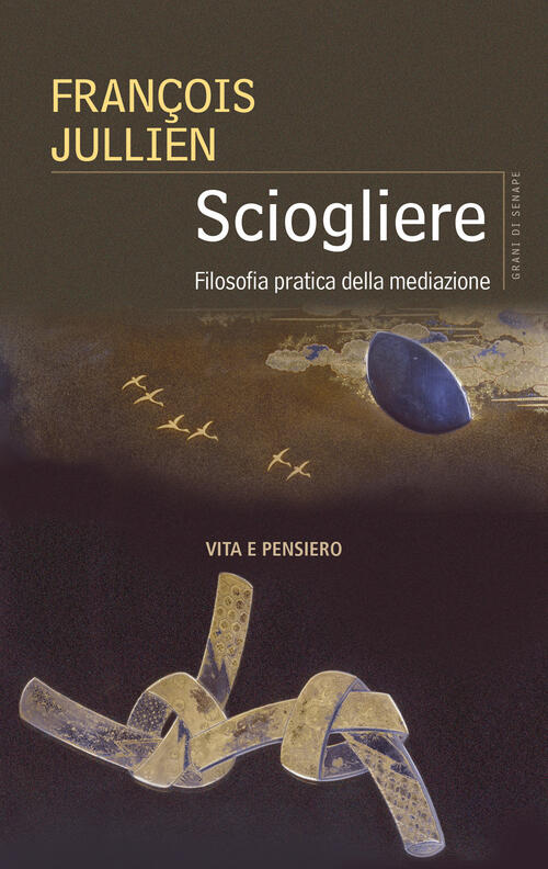 Sciogliere. Filosofia Pratica Della Mediazione François Jullien Vita E Pensier