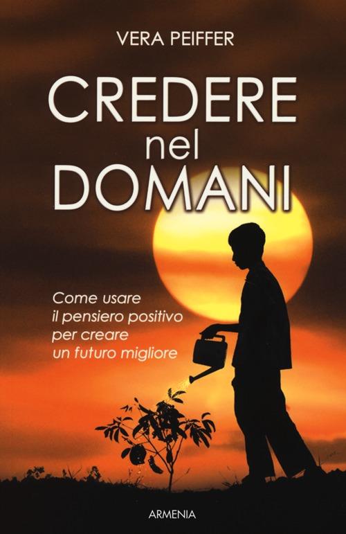 Credere Nel Domani. Come Usare Il Pensiero Positivo Per Creare Un Futuro Migliore