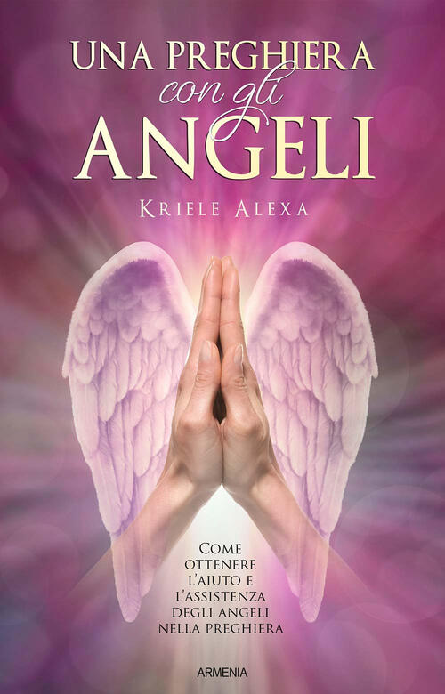 Una Preghiera Con Gli Angeli. Come Ottenere L'aiuto E L'assistenza Degli Angel