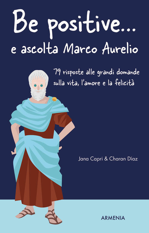 Be Positive... E Ascolta Marco Aurelio. 79 Risposte Alle Grandi Domande Sulla