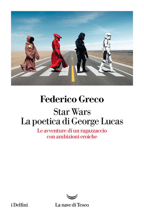 Star Wars. La Poetica Di George Lucas. Le Avventure Di Un Ragazzaccio Con Ambizioni Eroiche