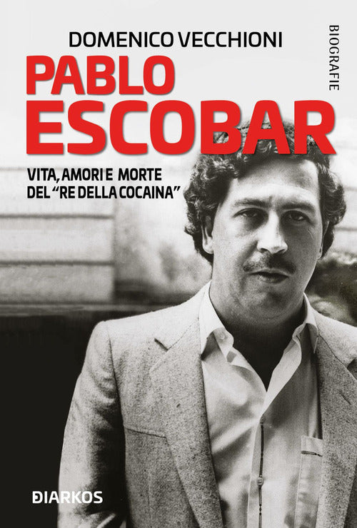 Pablo Escobar. Vita, Amori E Morte Del Re Della Cocaina, Domenico Vecchioni Di
