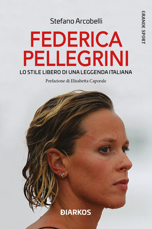 Federica Pellegrini. Lo Stile Libero Di Una Leggenda Italiana Stefano Arcobell