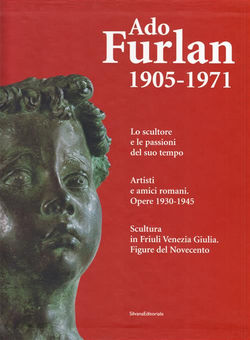 Ado Furlan 1905-1971 Lo Scultore E Le Passioni Del Suo Tempo. Artisti E Amici Romani.