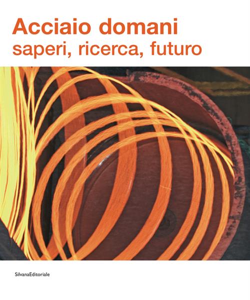 Acciaio Domani: Saperi, Ricerca, Futuro. Catalogo Della Mostra Udine