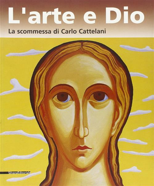 L' Arte E Dio. La Scommessa Di Carlo Cattelani. Catalogo Della Mostra Verona
