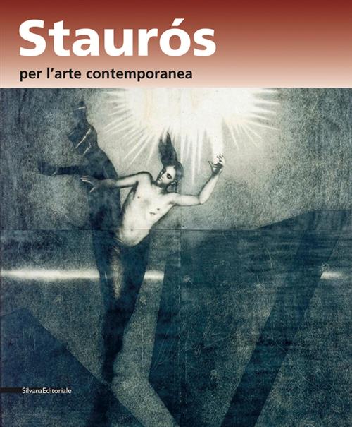 Staurós Per L'arte Contemporanea. L'arte Nel Segno Della Risurrezione. Catalogo Della Mostra Verona