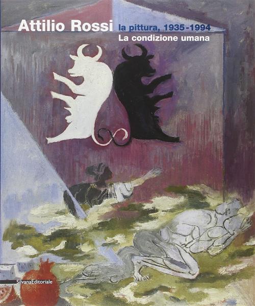 Attilio Rossi. La Pittura, 1935-1994. La Condizione Umana. Catalogo Della Mostra Legano