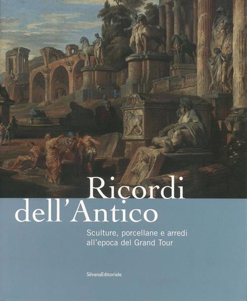 Ricordi Dell'antico. Sculture, Porcellane E Arredi All'epoca Del Grand Tour. Catalogo Della Mostra
